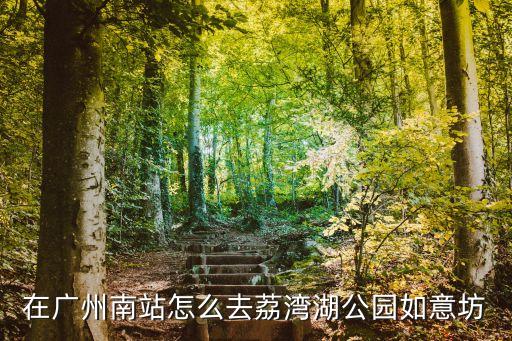 在廣州南站怎么去荔灣湖公園如意坊