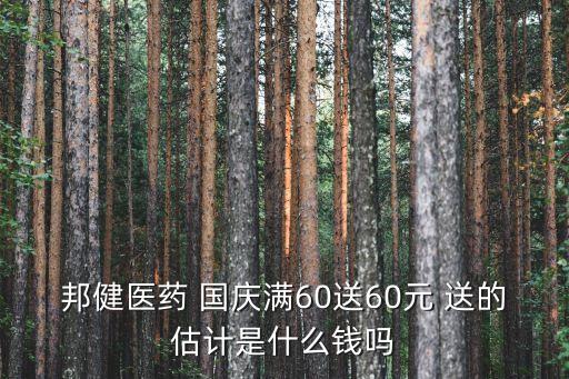 廣州邦健醫藥怎么樣，邦健醫藥 國慶滿60送60元 送的估計是什么錢嗎