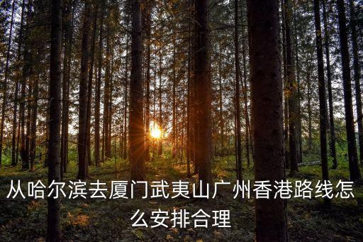 從哈爾濱去廈門武夷山廣州香港路線怎么安排合理
