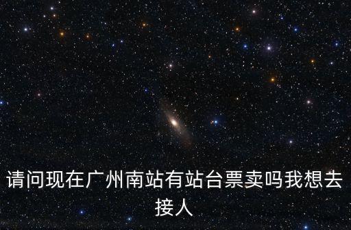 廣州南站免費(fèi)接人，請問現(xiàn)在廣州南站有站臺(tái)票賣嗎我想去接人
