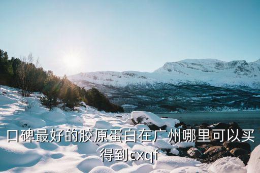 口碑最好的膠原蛋白在廣州哪里可以買得到cxqf