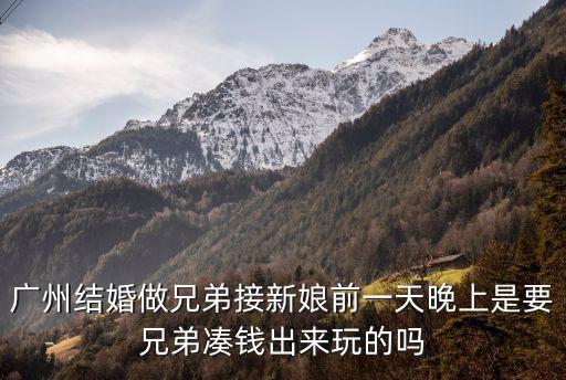 廣州結婚做兄弟接新娘前一天晚上是要兄弟湊錢出來玩的嗎
