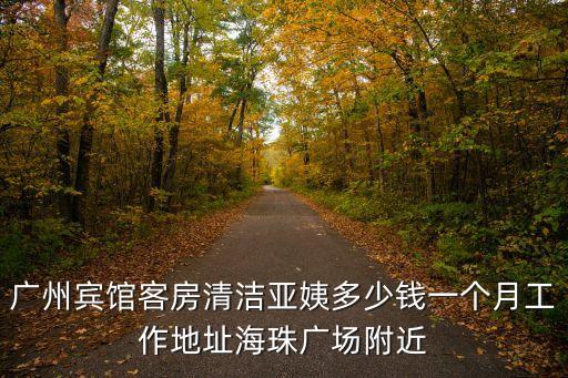 廣州賓館客房清潔亞姨多少錢一個月工作地址海珠廣場附近