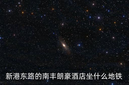 新港東路的南豐朗豪酒店坐什么地鐵