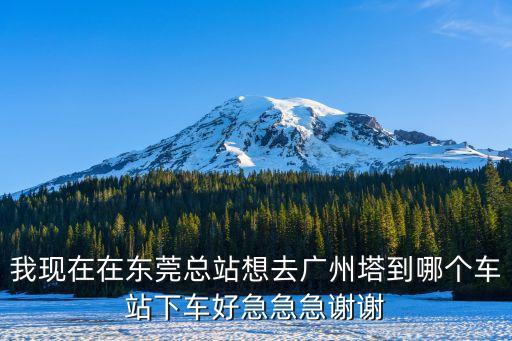 我現(xiàn)在在東莞總站想去廣州塔到哪個車站下車好急急急謝謝