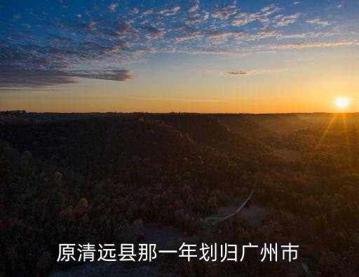 原清遠縣那一年劃歸廣州巿