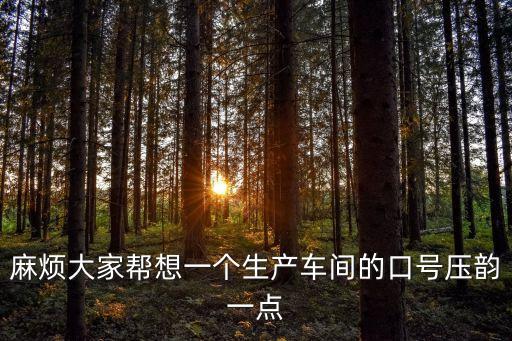 麻煩大家?guī)拖胍粋€生產車間的口號壓韻一點