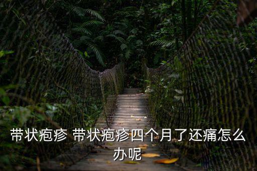 帶狀皰疹 帶狀皰疹四個月了還痛怎么辦呢