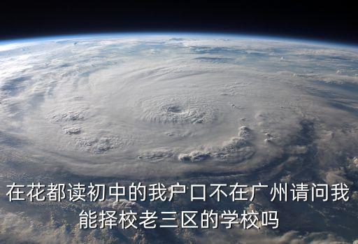 廣州非戶籍生老三區(qū)該怎樣報(bào)考，在花都讀初中的我戶口不在廣州請(qǐng)問(wèn)我能擇校老三區(qū)的學(xué)校嗎