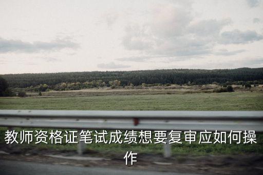 廣州地區(qū)怎樣提交教資證復核表，教師資格證筆試成績想要復審應如何操作
