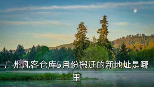 廣州凡客倉庫搬遷計劃，廣州凡客倉庫5月份搬遷的新地址是哪里