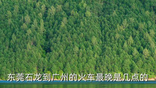 石龍到廣州東的動車最晚幾點，石龍高鐵到廣州高鐵最后一班是幾點出發