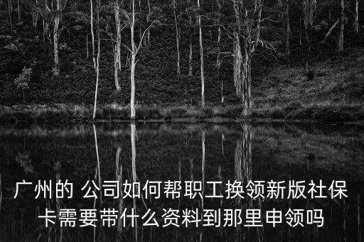 廣州的 公司如何幫職工換領新版社保卡需要帶什么資料到那里申領嗎