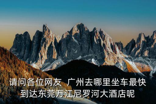 請問各位網友  廣州去哪里坐車最快到達東莞萬江尼羅河大酒店呢
