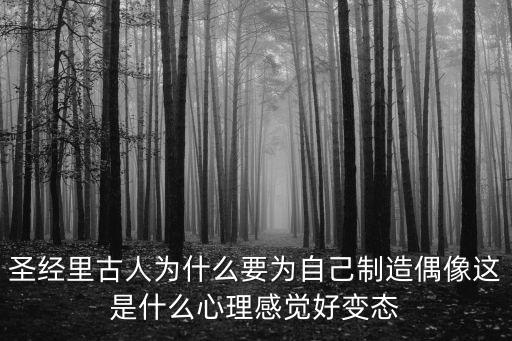 圣經(jīng)里古人為什么要為自己制造偶像這是什么心理感覺好變態(tài)