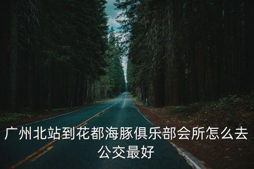 廣州北站到花都海豚俱樂部會所怎么去公交最好