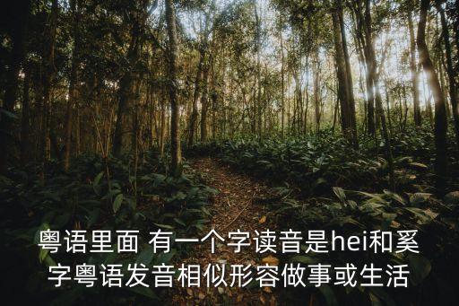 廣州話hei怎么打，粵語(yǔ)里面 有一個(gè)字讀音是hei和奚字粵語(yǔ)發(fā)音相似形容做事或生活