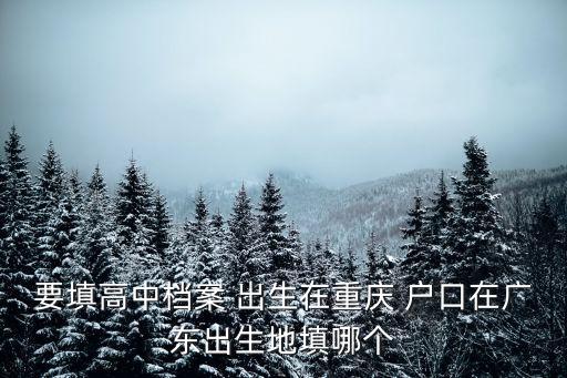 要填高中檔案 出生在重慶 戶口在廣東出生地填哪個