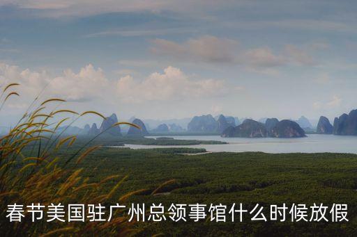 春節美國駐廣州總領事館什么時候放假