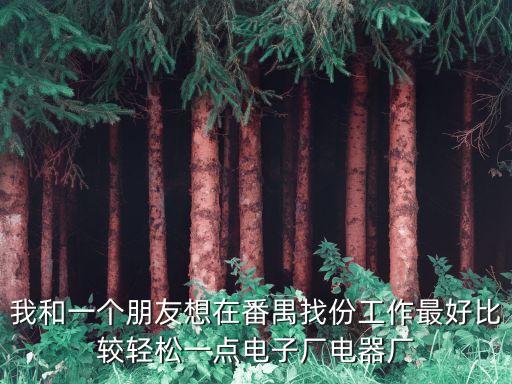 我和一個朋友想在番禺找份工作最好比較輕松一點電子廠電器廠