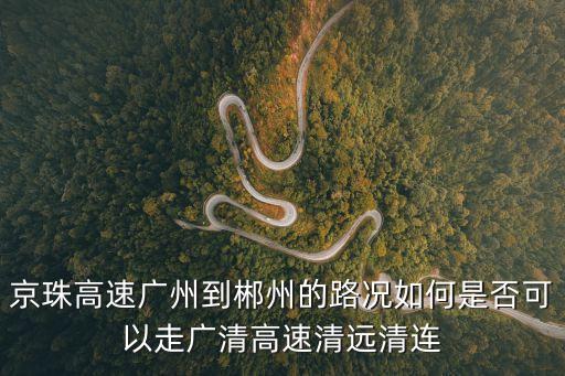 廣州市到郴州宜章最新路況，京珠高速廣州到郴州的路況如何是否可以走廣清高速清遠清連