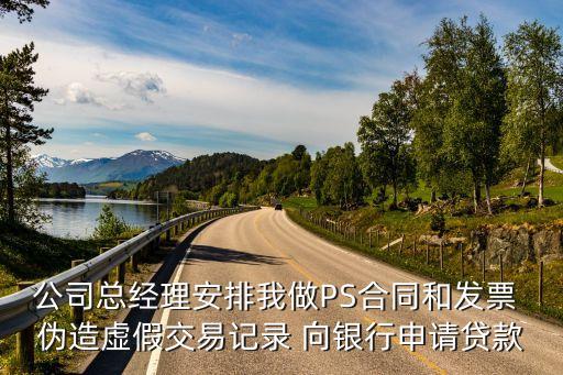 公司總經理安排我做PS合同和發票 偽造虛假交易記錄 向銀行申請貸款