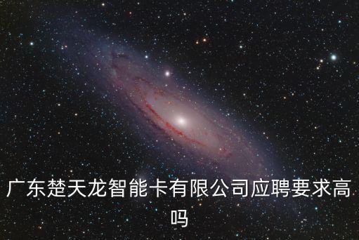 廣東楚天龍智能卡有限公司應聘要求高嗎