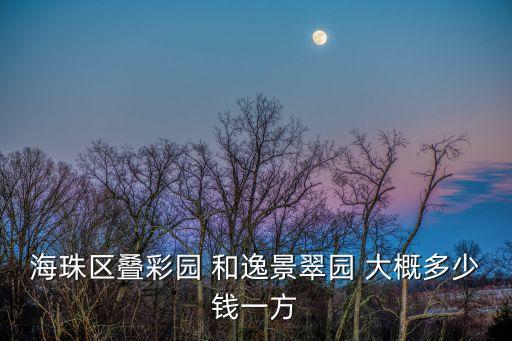 廣州逸景翠園別墅，海珠區疊彩園 和逸景翠園 大概多少錢一方