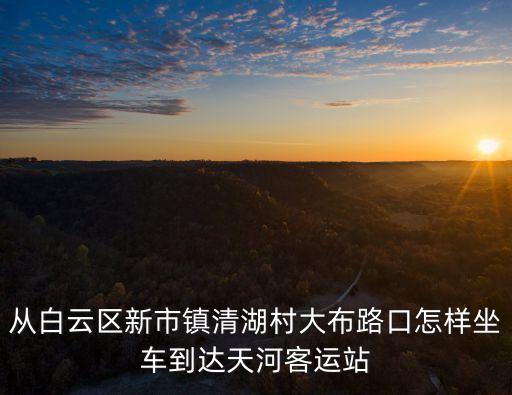 從白云區(qū)新市鎮(zhèn)清湖村大布路口怎樣坐車到達(dá)天河客運(yùn)站