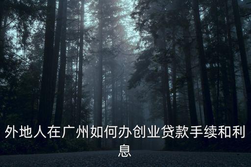 2021廣州創(chuàng)業(yè)貸怎么申請，外地人在廣州如何辦創(chuàng)業(yè)貸款手續(xù)和利息