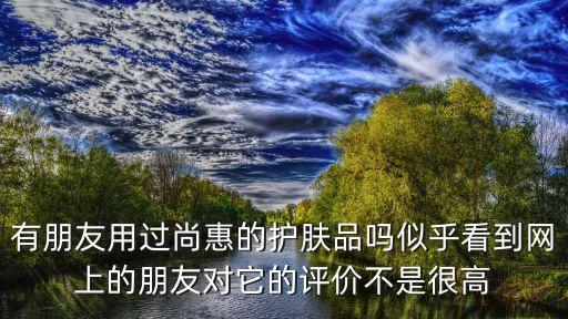 廣州市尚惠美化妝品怎么樣，尚惠護膚品怎么樣