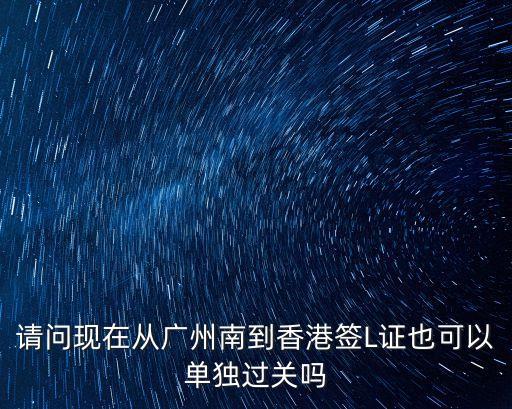 請問現在從廣州南到香港簽L證也可以單獨過關嗎