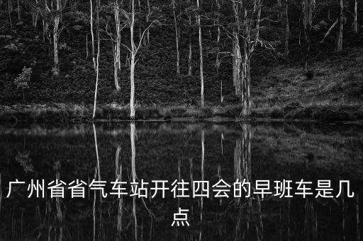 廣州省省氣車站開往四會的早班車是幾點