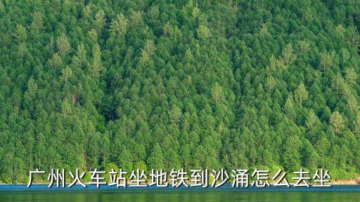 廣州火車站坐地鐵到沙涌怎么去坐