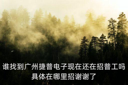 廣州捷普電子普工招聘在哪里，誰找到廣州捷普電子現在還在招普工嗎具體在哪里招謝謝了
