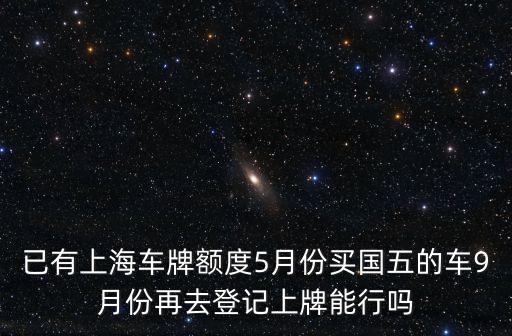 已有上海車牌額度5月份買國五的車9月份再去登記上牌能行嗎