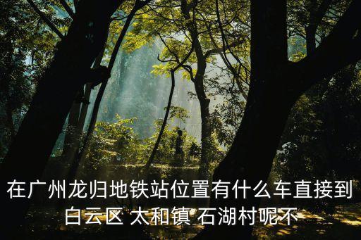 在廣州龍歸地鐵站位置有什么車直接到白云區(qū) 太和鎮(zhèn) 石湖村呢不