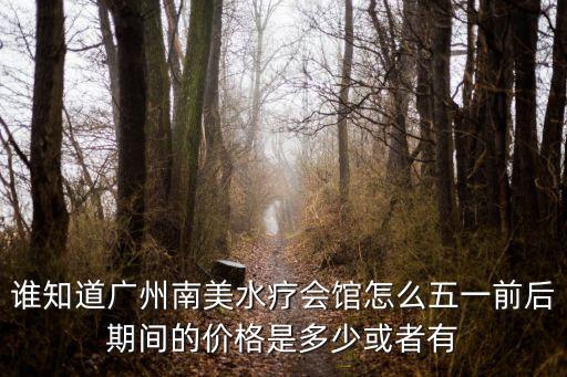 誰知道廣州南美水療會館怎么五一前后期間的價格是多少或者有