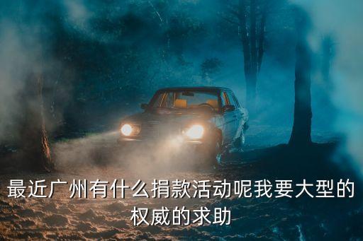 最近廣州有什么捐款活動呢我要大型的權威的求助