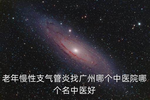 老年慢性支氣管炎找廣州哪個中醫院哪個名中醫好