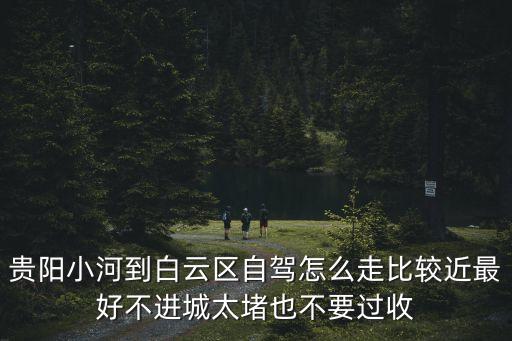 貴陽至廣州有沒有辦法不要過路費，貴陽小河到白云區自駕怎么走比較近最好不進城太堵也不要過收