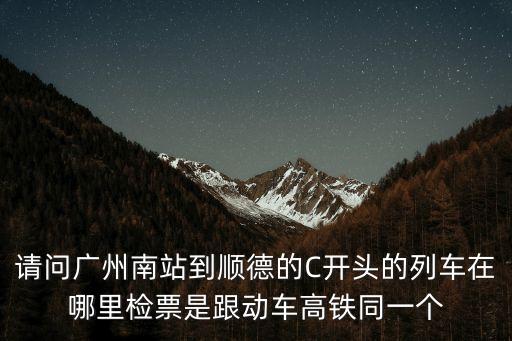 請(qǐng)問廣州南站到順德的C開頭的列車在哪里檢票是跟動(dòng)車高鐵同一個(gè)