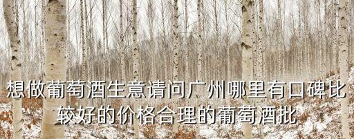 想做葡萄酒生意請問廣州哪里有口碑比較好的價格合理的葡萄酒批