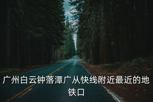 廣州白云鐘落潭廣從快線附近最近的地鐵口