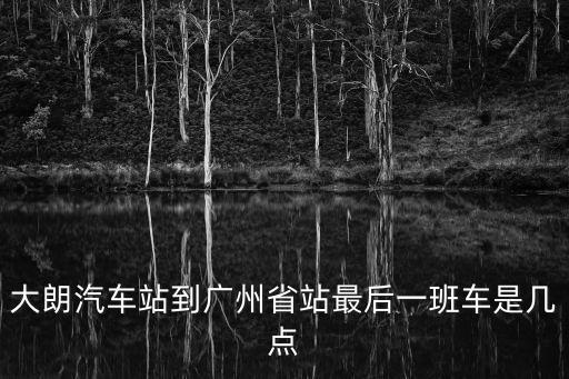 大朗汽車站到廣州省站最后一班車是幾點