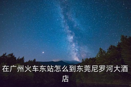 在廣州火車東站怎么到東莞尼羅河大酒店