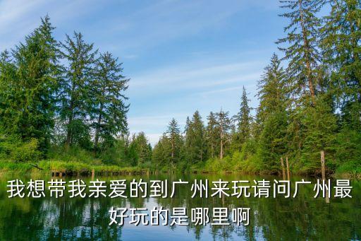 我想要帶你去廣州的，我想帶我最愛的女生去逛廣州大家有什么建議我雖然在廣州很多