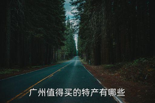 廣州有什么暢銷貨，廣州值得買的特產有哪些