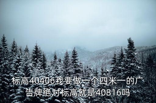 標高40406我要做一個四米一的廣告牌絕對標高就是40816嗎