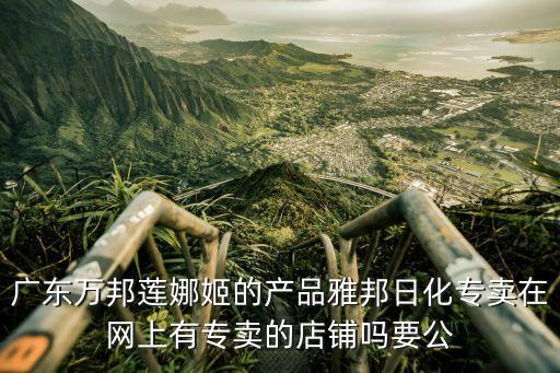 廣州市蓮娜姬化妝品怎么樣，廣東萬邦蓮娜姬的產品雅邦日化專賣在網上有專賣的店鋪嗎要公